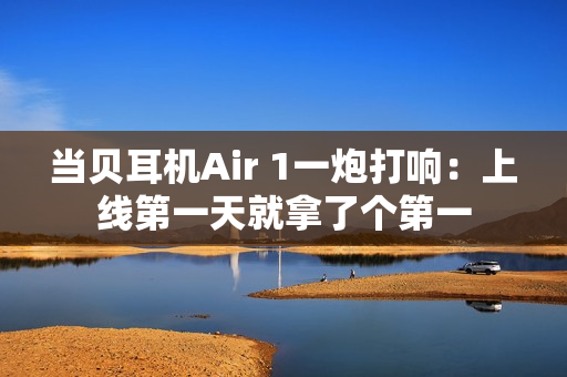 当贝耳机Air 1一炮打响：上线第一天就拿了个第一