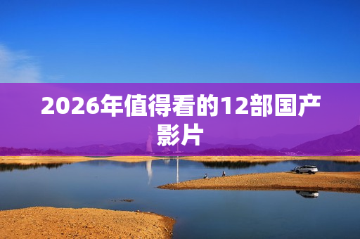 2026年值得看的12部国产影片