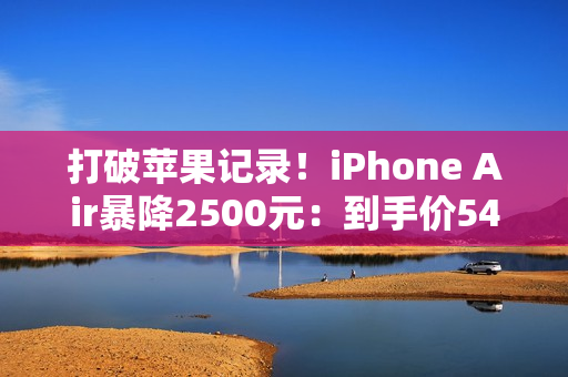 打破苹果记录！iPhone Air暴降2500元：到手价5499元起