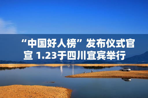 “中国好人榜”发布仪式官宣 1.23于四川宜宾举行