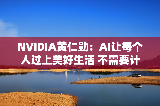 NVIDIA黄仁勋：AI让每个人过上美好生活 不需要计算机博士学位