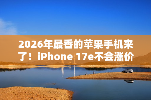 2026年最香的苹果手机来了！iPhone 17e不会涨价