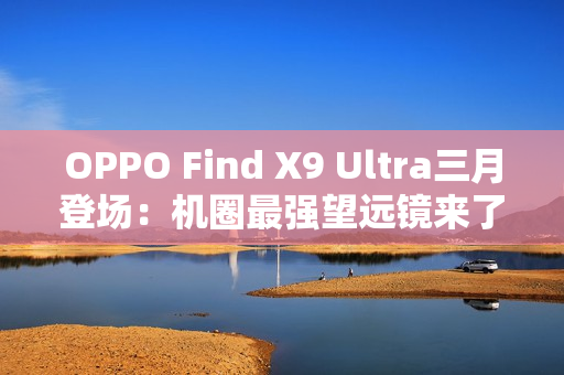 OPPO Find X9 Ultra三月登场：机圈最强望远镜来了