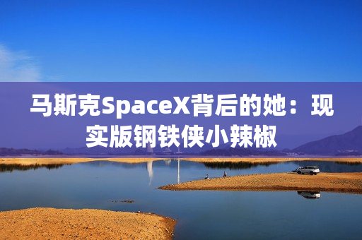 马斯克SpaceX背后的她：现实版钢铁侠小辣椒