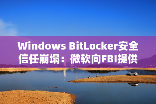 Windows BitLocker安全信任崩塌：微软向FBI提供用户密钥
