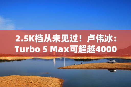 2.5K档从未见过！卢伟冰：Turbo 5 Max可超越4000元档性能旗舰