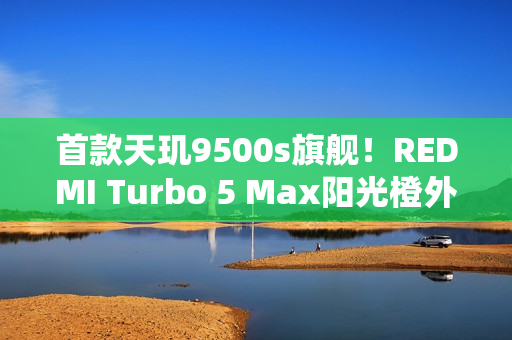 首款天玑9500s旗舰！REDMI Turbo 5 Max阳光橙外观图公布