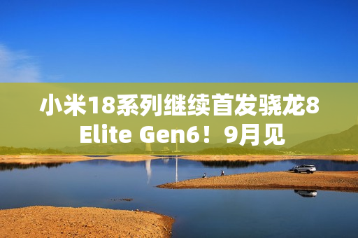 小米18系列继续首发骁龙8 Elite Gen6！9月见