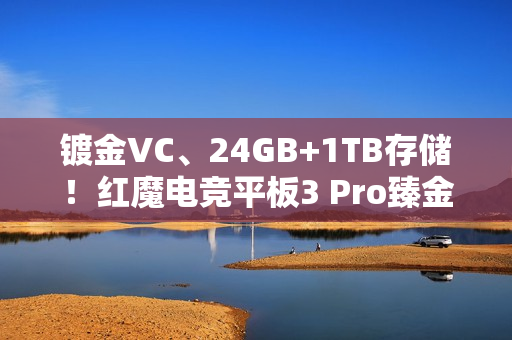 镀金VC、24GB+1TB存储！红魔电竞平板3 Pro臻金传奇开售：7999元