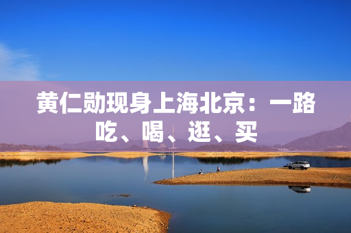 黄仁勋现身上海北京：一路吃、喝、逛、买