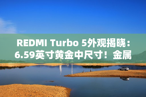 REDMI Turbo 5外观揭晓：6.59英寸黄金中尺寸！金属中框+玻璃背板
