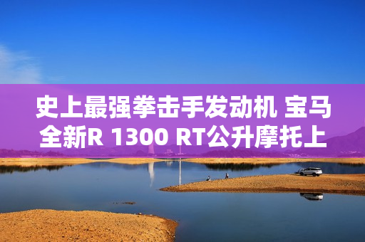 史上最强拳击手发动机 宝马全新R 1300 RT公升摩托上市：31.99万
