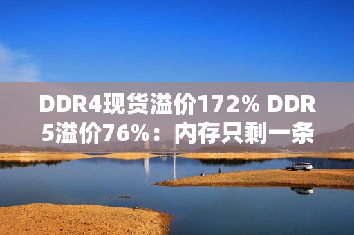 DDR4现货溢价172% DDR5溢价76%：内存只剩一条路！