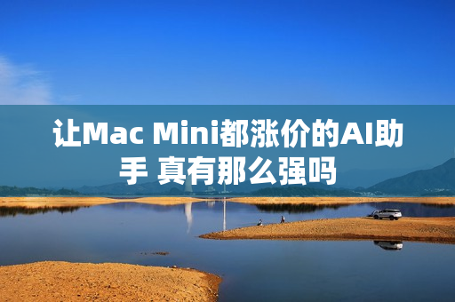 让Mac Mini都涨价的AI助手 真有那么强吗