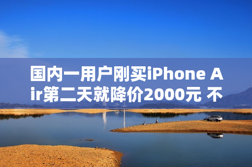 国内一用户刚买iPhone Air第二天就降价2000元 不退差价：本人回应认栽