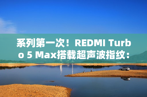 系列第一次！REDMI Turbo 5 Max搭载超声波指纹：支持滑动录入