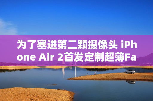 为了塞进第二颗摄像头 iPhone Air 2首发定制超薄Face ID