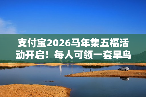 支付宝2026马年集五福活动开启！每人可领一套早鸟卡