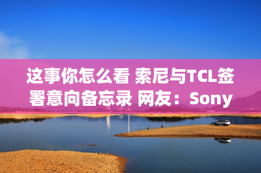 这事你怎么看 索尼与TCL签署意向备忘录 网友:Sony变Tony了 这事你怎么看 索尼与TCL签署意向备忘录 网友:Sony变Tony了