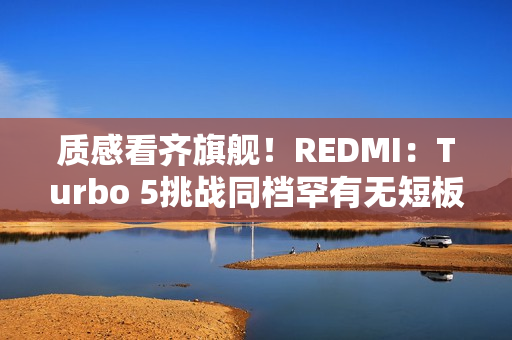 质感看齐旗舰！REDMI：Turbo 5挑战同档罕有无短板体验