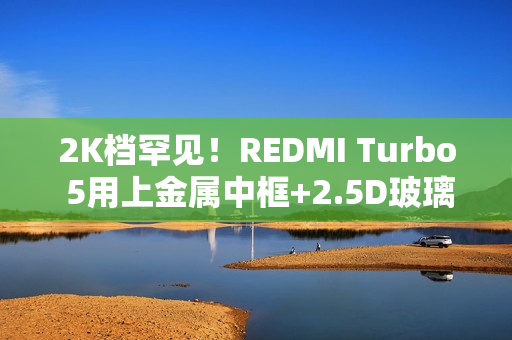 2K档罕见!REDMI Turbo 5用上金属中框+2.5D玻璃背板 2K档罕见!REDMI Turbo 5用上金属中框+2.5D玻璃背板