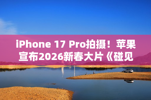 iPhone 17 Pro拍摄！苹果宣布2026新春大片《碰见你》1月30日上线