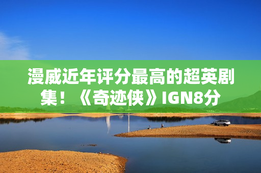 漫威近年评分最高的超英剧集！《奇迹侠》IGN8分