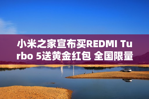 小米之家宣布买REDMI Turbo 5送黄金红包 全国限量10万个