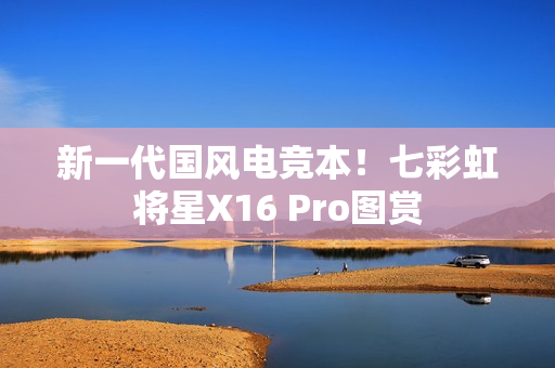 新一代国风电竞本!七彩虹将星X16 Pro图赏 新一代国风电竞本!七彩虹将星X16 Pro图赏