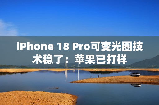 iPhone 18 Pro可变光圈技术稳了:苹果已打样 iPhone 18 Pro可变光圈技术稳了:苹果已打样