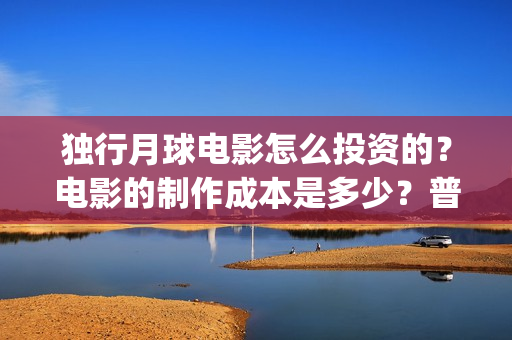 独行月球电影怎么投资的？电影的制作成本是多少？普通人也能投资吗？(独行月球电影什么时候开机)