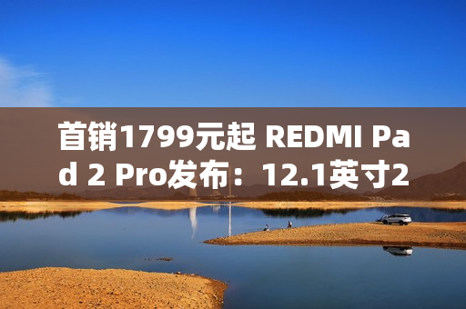 首销1799元起 REDMI Pad 2 Pro发布：12.1英寸2.5K屏、支持PC级应用