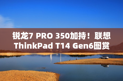 锐龙7 PRO 350加持！联想ThinkPad T14 Gen6图赏