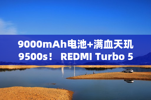 9000mAh电池+满血天玑9500s! REDMI Turbo 5 Max全面评测:这次把中端机的桌子掀了 9000mAh电池+满血天玑9500s! REDMI Turbo 5 Max全面评测:这次把中端机的桌子掀了
