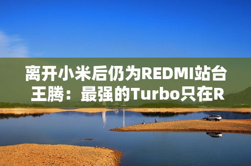 离开小米后仍为REDMI站台 王腾：最强的Turbo只在REDMI