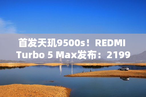 首发天玑9500s！REDMI Turbo 5 Max发布：2199元起