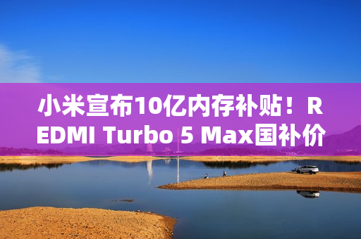 小米宣布10亿内存补贴！REDMI Turbo 5 Max国补价1869元起：512GB仅2379.15元