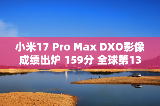 小米17 Pro Max DXO影像成绩出炉 159分 全球第13名 拍照优秀 小米17 Pro Max DXO影像成绩出炉 159分 全球第13名 拍照优秀