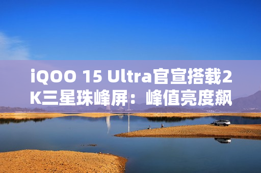 iQOO 15 Ultra官宣搭载2K三星珠峰屏：峰值亮度飙到8000nits