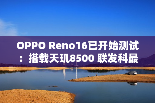 OPPO Reno16已开始测试：搭载天玑8500 联发科最强8系芯片