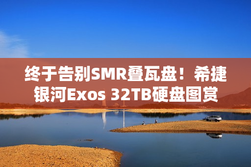 终于告别SMR叠瓦盘！希捷银河Exos 32TB硬盘图赏