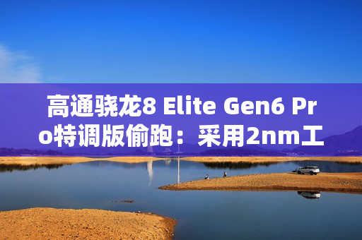 高通骁龙8 Elite Gen6 Pro特调版偷跑:采用2nm工艺 三星独占 高通骁龙8 Elite Gen6 Pro特调版偷跑:采用2nm工艺 三星独占