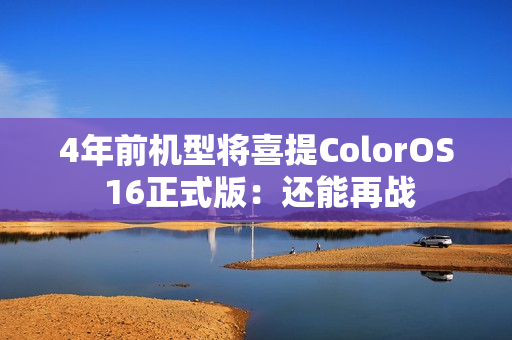 4年前机型将喜提ColorOS 16正式版：还能再战