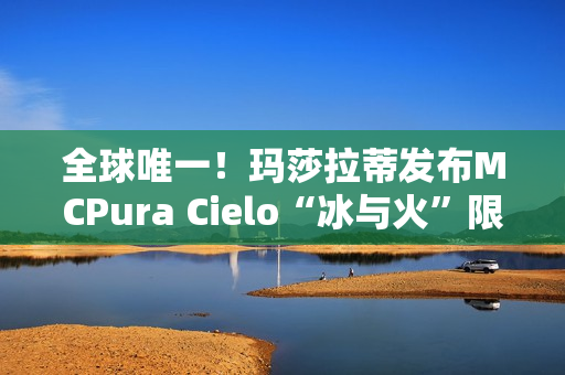 全球唯一！玛莎拉蒂发布MCPura Cielo“冰与火”限定版超跑