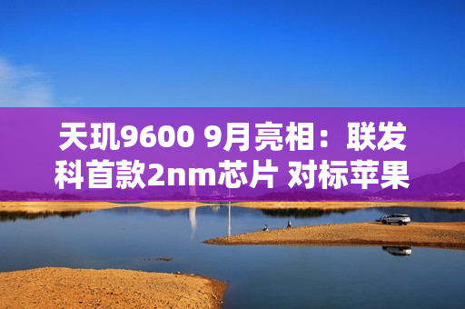天玑9600 9月亮相：联发科首款2nm芯片 对标苹果A20