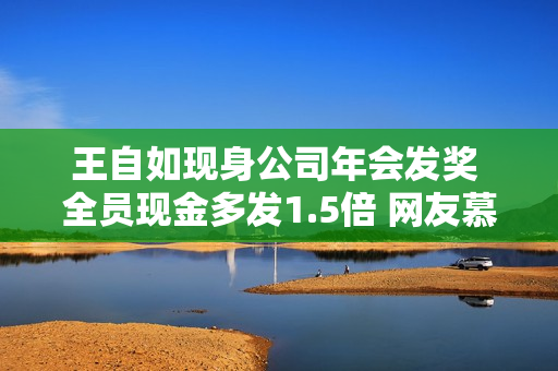王自如现身公司年会发奖 全员现金多发1.5倍 网友慕了