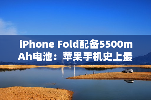 iPhone Fold配备5500mAh电池：苹果手机史上最大电量