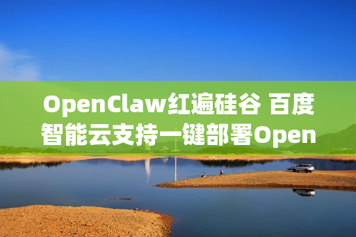 OpenClaw红遍硅谷 百度智能云支持一键部署OpenClaw