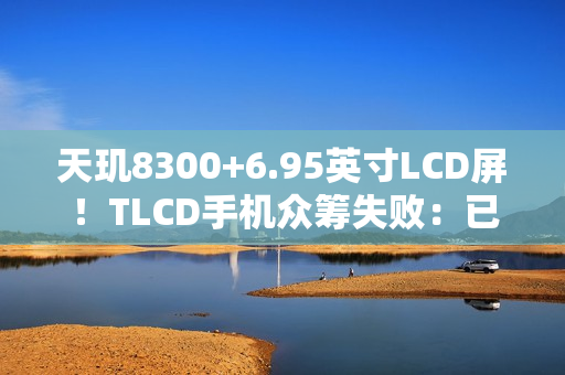 天玑8300+6.95英寸LCD屏！TLCD手机众筹失败：已退款