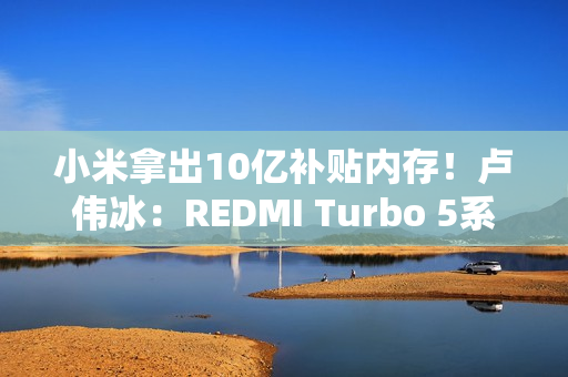 小米拿出10亿补贴内存!卢伟冰:REDMI Turbo 5系列卖得非常好 小米拿出10亿补贴内存!卢伟冰:REDMI Turbo 5系列卖得非常好